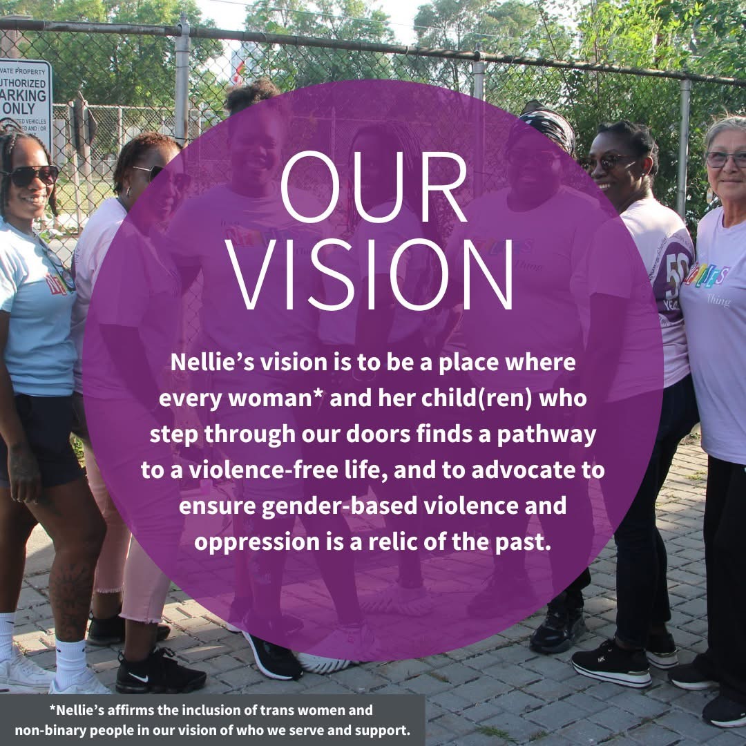 Our Vision: Nellie's vision is to be a place where every woman and her child(ren) who step through the doors find a pathway to a violence-free life, and to advocate to ensure gender-based violence and opression is a relic of the past 